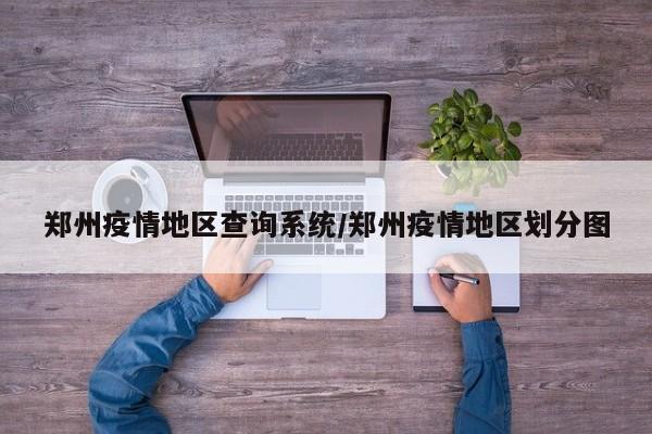 郑州疫情地区查询系统/郑州疫情地区划分图