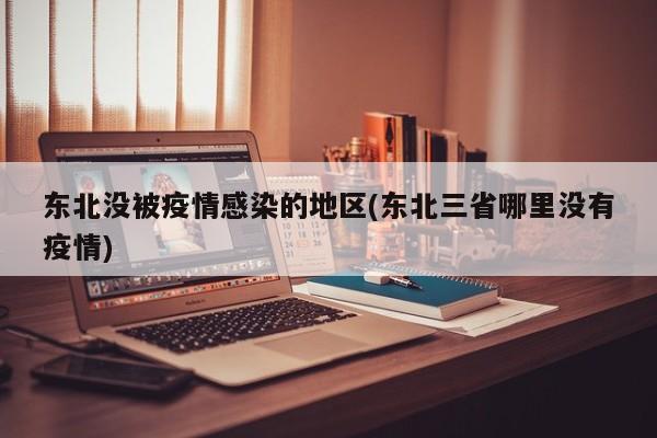 东北没被疫情感染的地区(东北三省哪里没有疫情)
