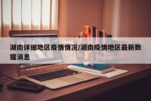 湖南详细地区疫情情况/湖南疫情地区最新数据消息