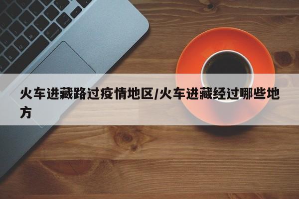火车进藏路过疫情地区/火车进藏经过哪些地方